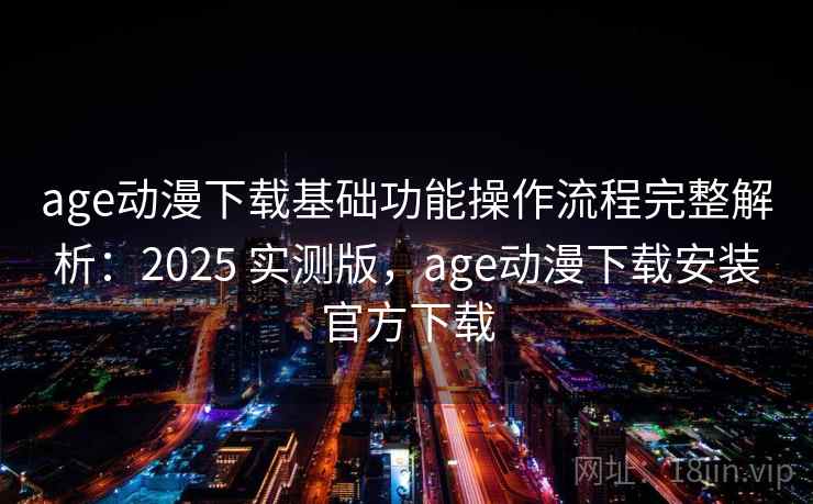 age动漫下载基础功能操作流程完整解析:2025 实测版,age动漫下载安装官方下载 age动漫下载基础功能操作流程完整解析:2025 实测版,age动漫下载安装官方下载