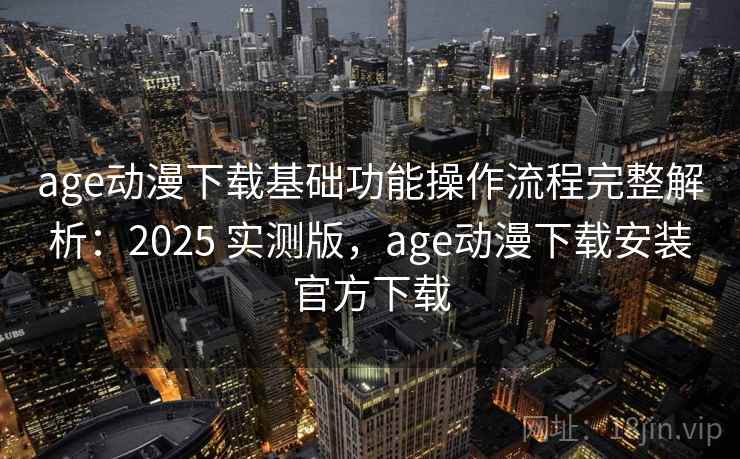 age动漫下载基础功能操作流程完整解析：2025 实测版，age动漫下载安装官方下载