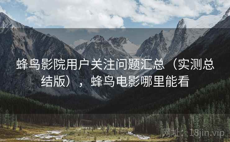 蜂鸟影院用户关注问题汇总(实测总结版),蜂鸟电影哪里能看 蜂鸟影院用户关注问题汇总(实测总结版),蜂鸟电影哪里能看