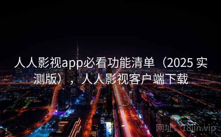 人人影视app必看功能清单(2025 实测版),人人影视客户端下载 人人影视app必看功能清单(2025 实测版),人人影视客户端下载