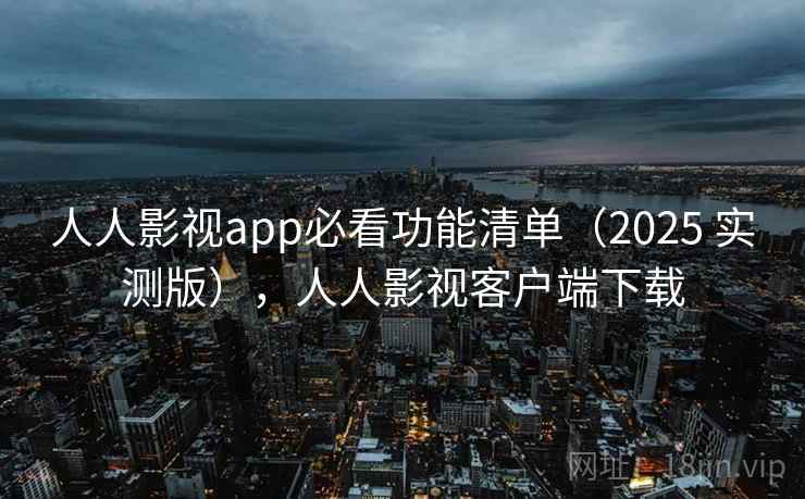 人人影视app必看功能清单（2025 实测版），人人影视客户端下载