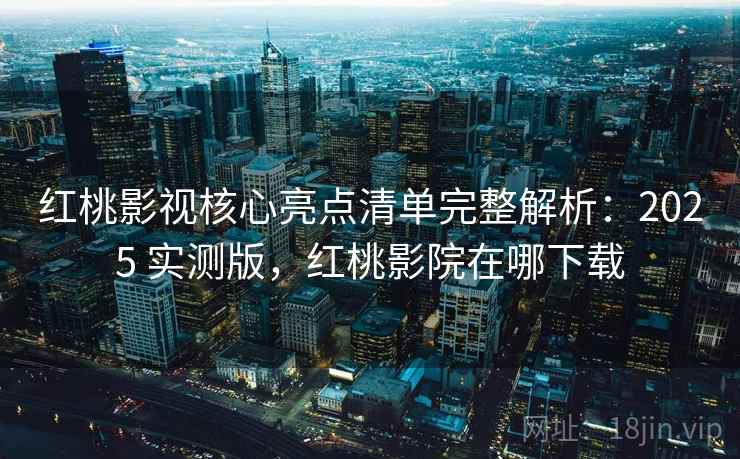 红桃影视核心亮点清单完整解析:2025 实测版,红桃影院在哪下载 红桃影视核心亮点清单完整解析:2025 实测版,红桃影院在哪下载