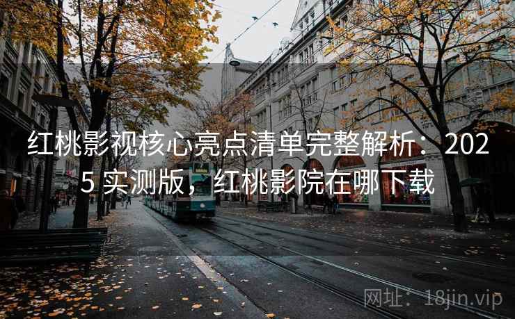 红桃影视核心亮点清单完整解析：2025 实测版，红桃影院在哪下载