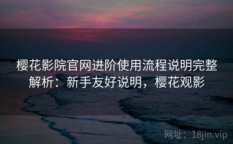 樱花影院官网进阶使用流程说明完整解析：新手友好说明，樱花观影