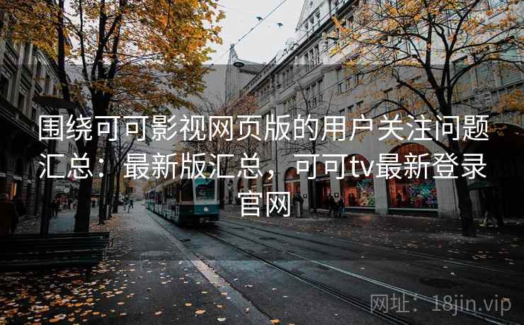 围绕可可影视网页版的用户关注问题汇总：最新版汇总，可可tv最新登录官网