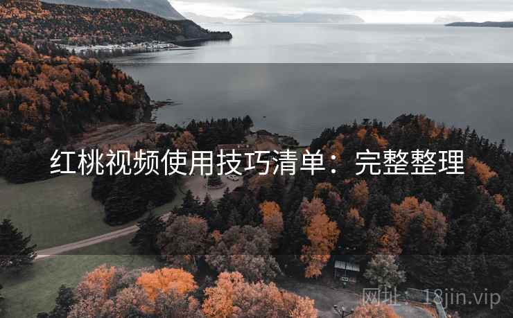 红桃视频使用技巧清单:完整整理 红桃视频使用技巧清单:完整整理